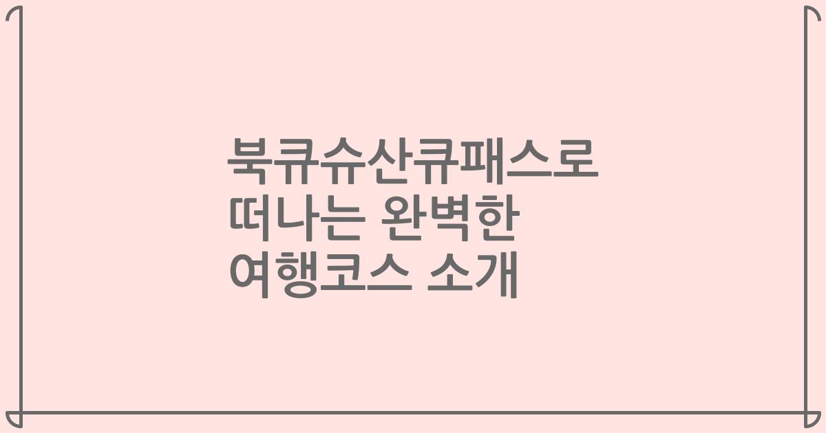 북큐슈산큐패스로 떠나는 완벽한 여행코스 소개
