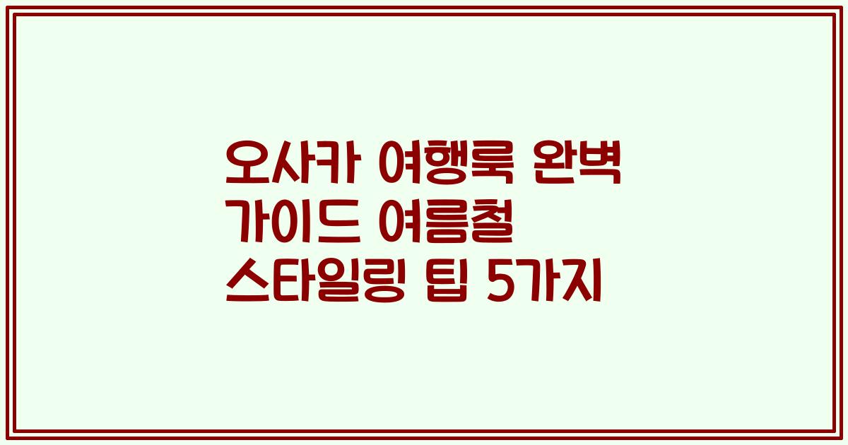 오사카 여행룩 완벽 가이드 여름철 스타일링 팁 5가지