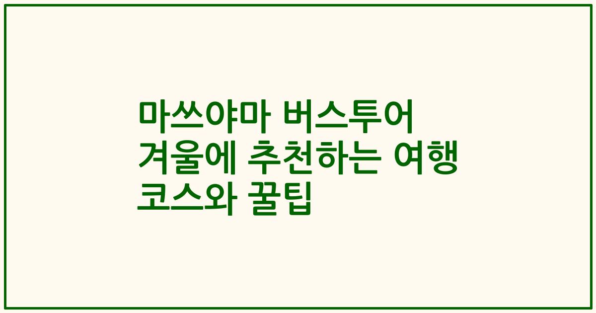 마쓰야마 버스투어 겨울에 추천하는 여행 코스와 꿀팁