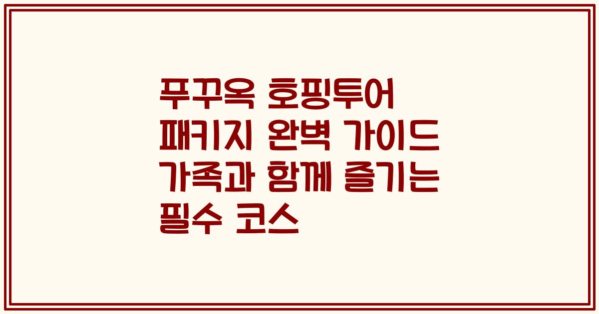 푸꾸옥 호핑투어 패키지 완벽 가이드 가족과 함께 즐기는 필수 코스