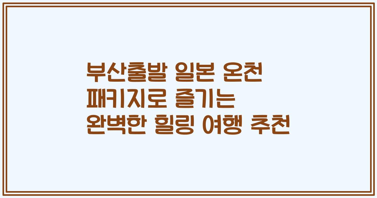 부산출발 일본 온천 패키지로 즐기는 완벽한 힐링 여행 추천