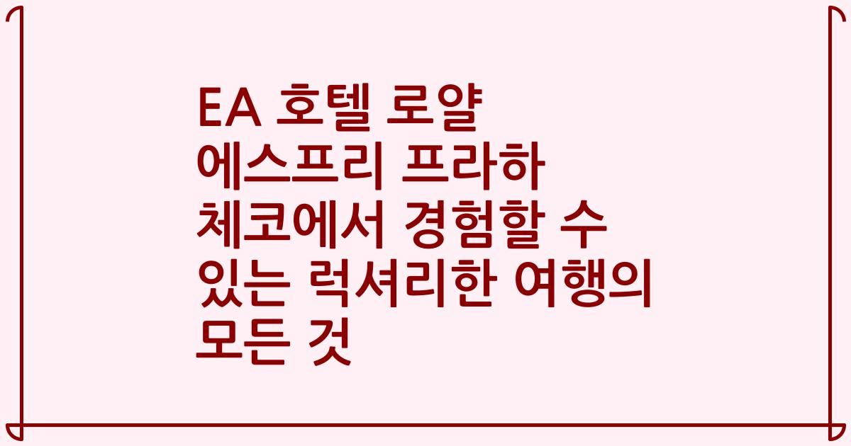 EA 호텔 로얄 에스프리 프라하 체코에서 경험할 수 있는 럭셔리한 여행의 모든 것