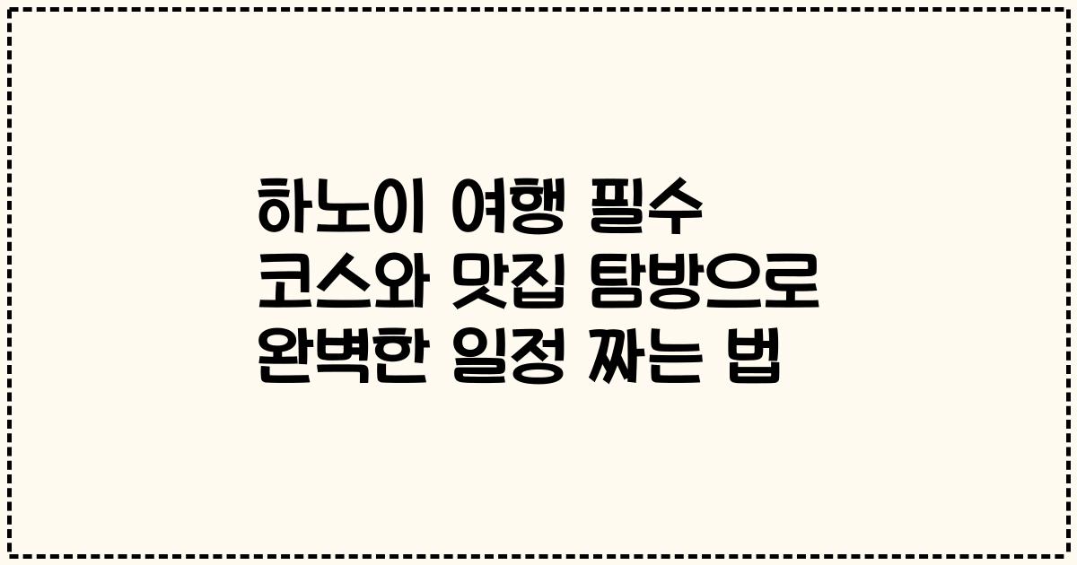 하노이 여행 필수 코스와 맛집 탐방으로 완벽한 일정 짜는 법