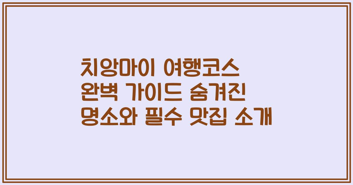 치앙마이 여행코스 완벽 가이드 숨겨진 명소와 필수 맛집 소개