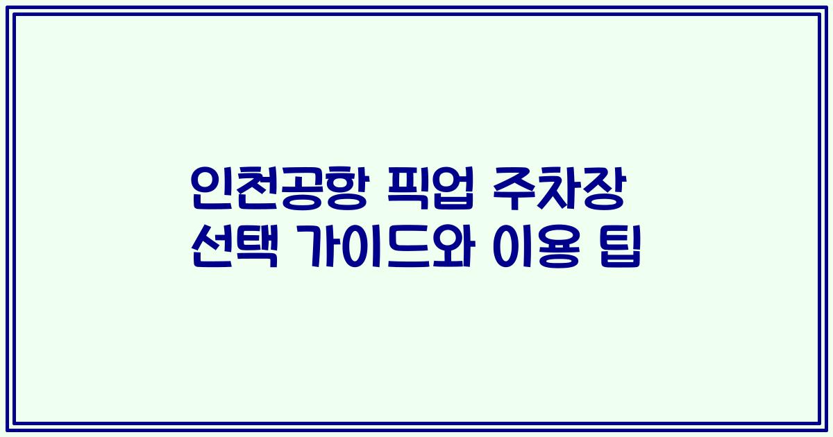 인천공항 픽업 주차장 선택 가이드와 이용 팁