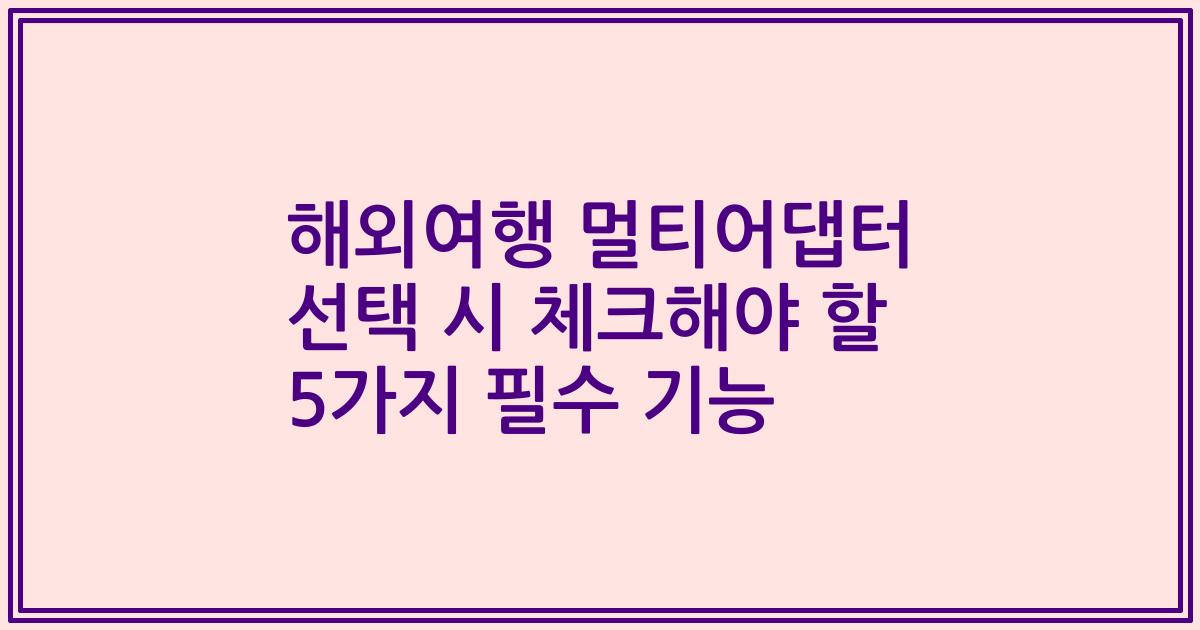 해외여행 멀티어댑터 선택 시 체크해야 할 5가지 필수 기능
