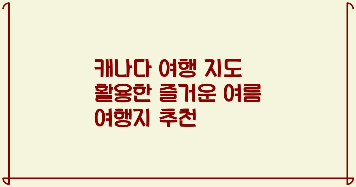 캐나다 여행 지도 활용한 즐거운 여름 여행지 추천