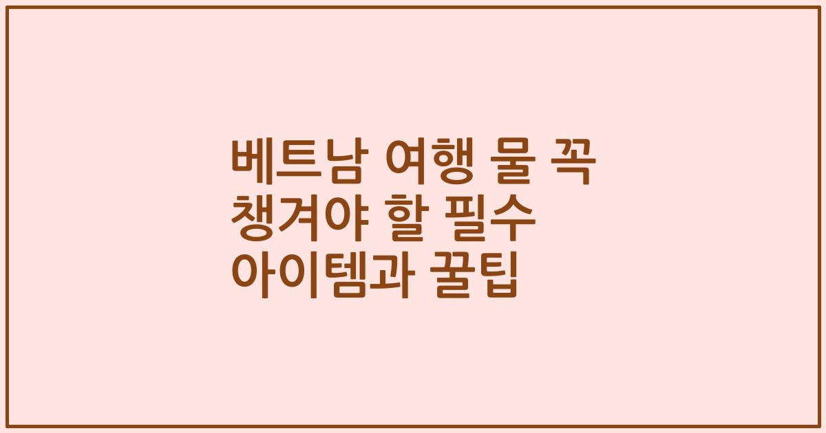 베트남 여행 물 꼭 챙겨야 할 필수 아이템과 꿀팁