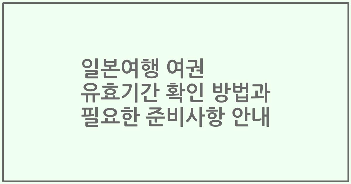 일본여행 여권 유효기간 확인 방법과 필요한 준비사항 안내