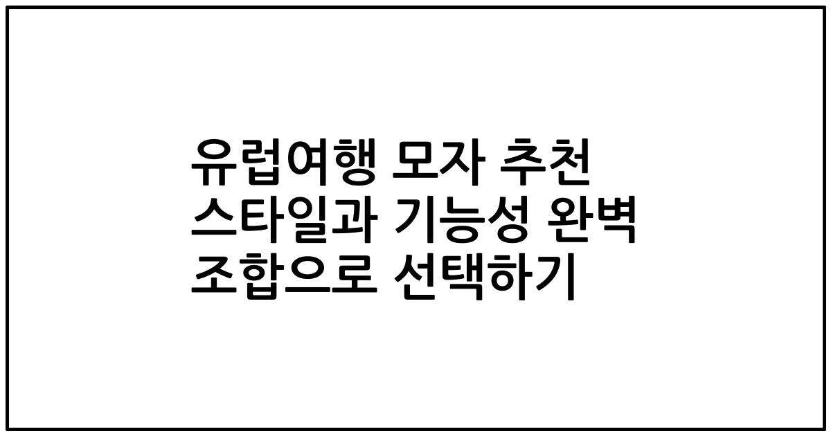 유럽여행 모자 추천 스타일과 기능성 완벽 조합으로 선택하기