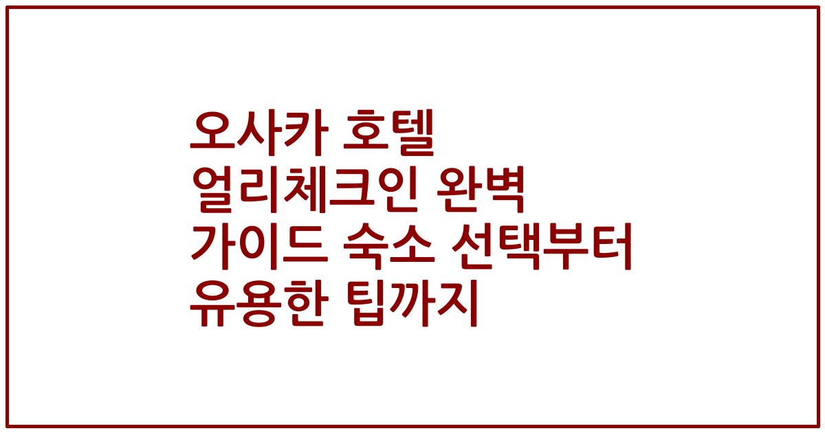 오사카 호텔 얼리체크인 완벽 가이드 숙소 선택부터 유용한 팁까지