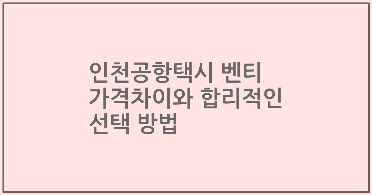 인천공항택시 벤티 가격차이와 합리적인 선택 방법
