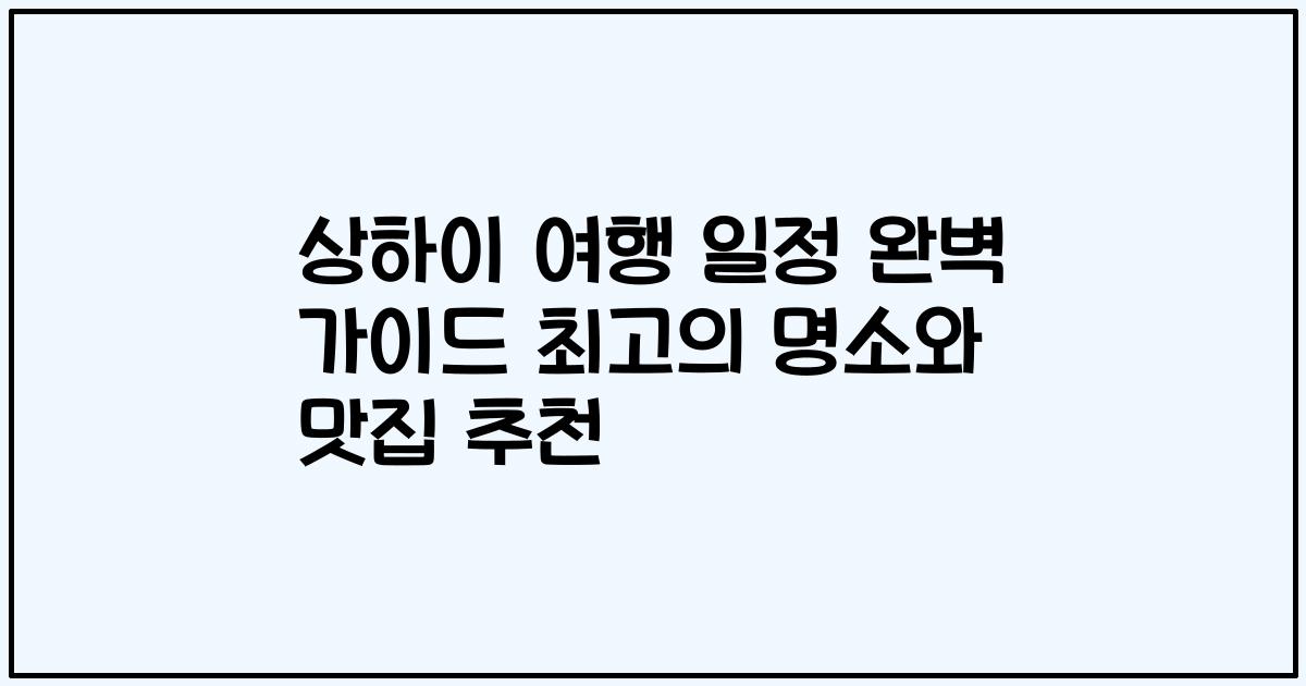 상하이 여행 일정 완벽 가이드 최고의 명소와 맛집 추천
