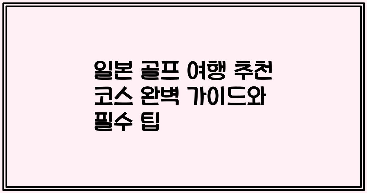 일본 골프 여행 추천 코스 완벽 가이드와 필수 팁