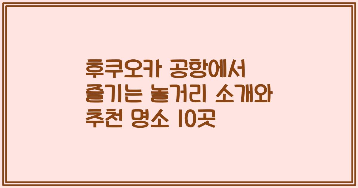 후쿠오카 공항에서 즐기는 놀거리 소개와 추천 명소 10곳