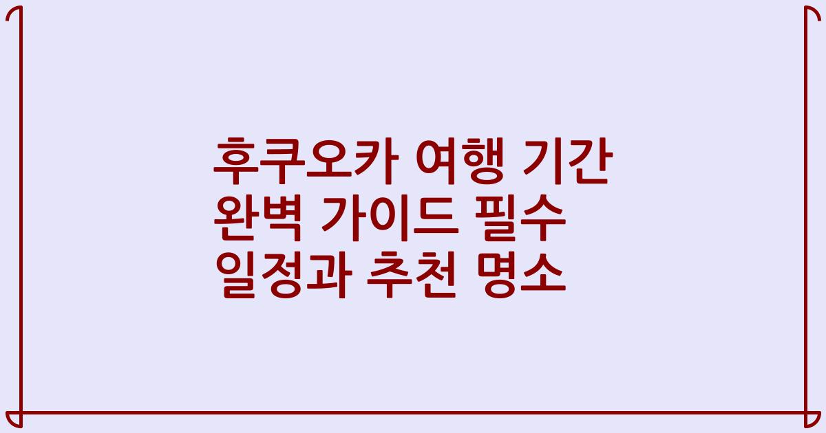 후쿠오카 여행 기간 완벽 가이드 필수 일정과 추천 명소