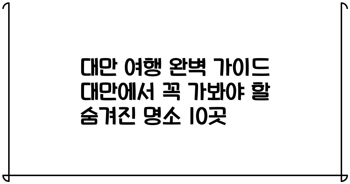 대만 여행 완벽 가이드 대만에서 꼭 가봐야 할 숨겨진 명소 10곳
