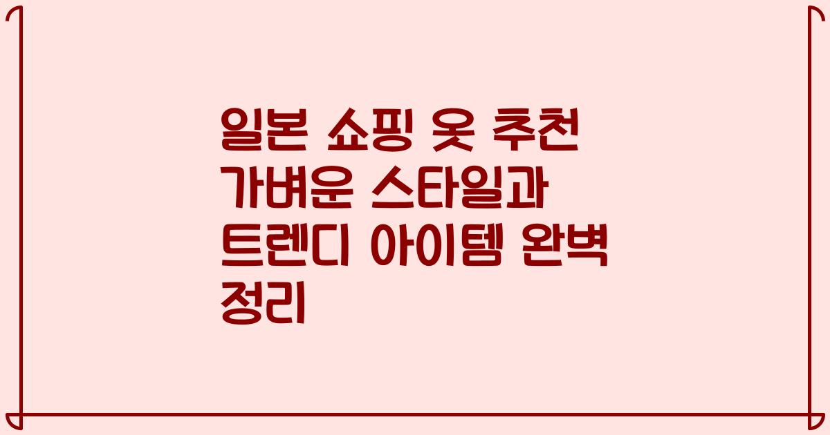 일본 쇼핑 옷 추천 가벼운 스타일과 트렌디 아이템 완벽 정리