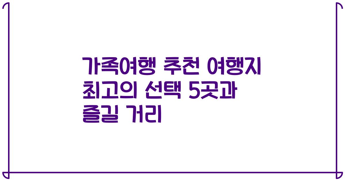 가족여행 추천 여행지 최고의 선택 5곳과 즐길 거리