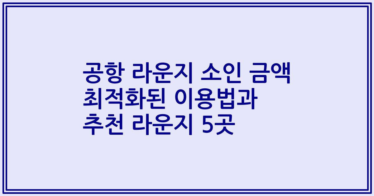 공항 라운지 소인 금액 최적화된 이용법과 추천 라운지 5곳