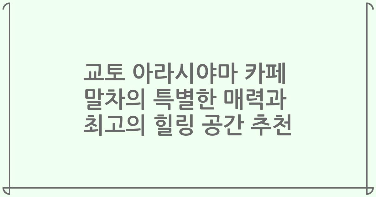 교토 아라시야마 카페 말차의 특별한 매력과 최고의 힐링 공간 추천