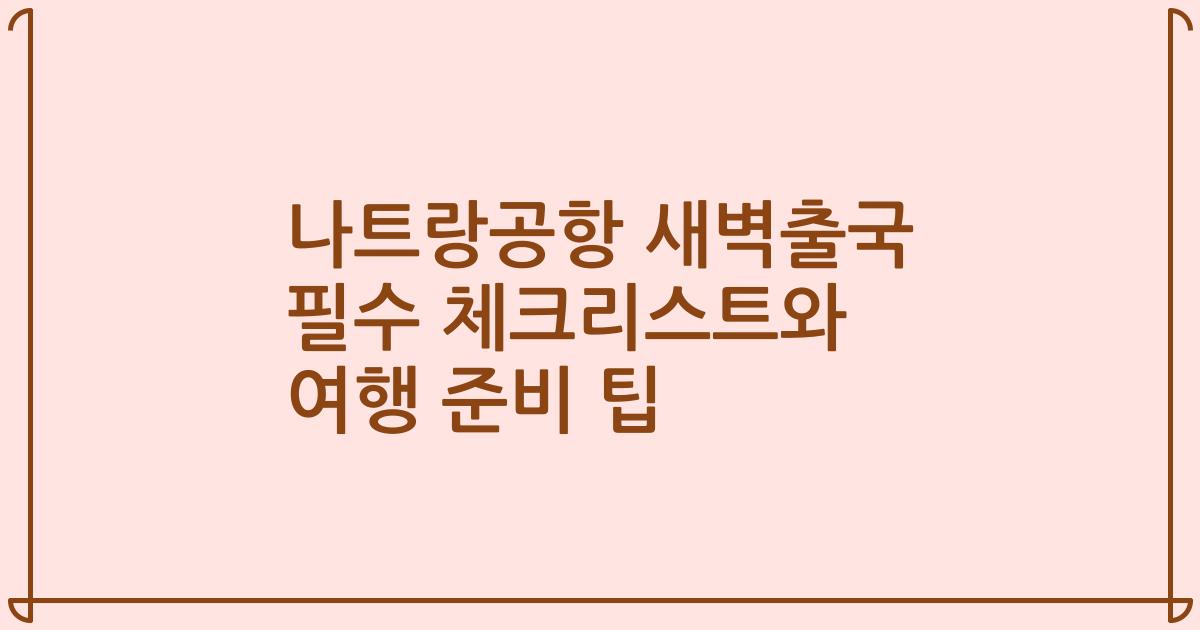 나트랑공항 새벽출국 필수 체크리스트와 여행 준비 팁
