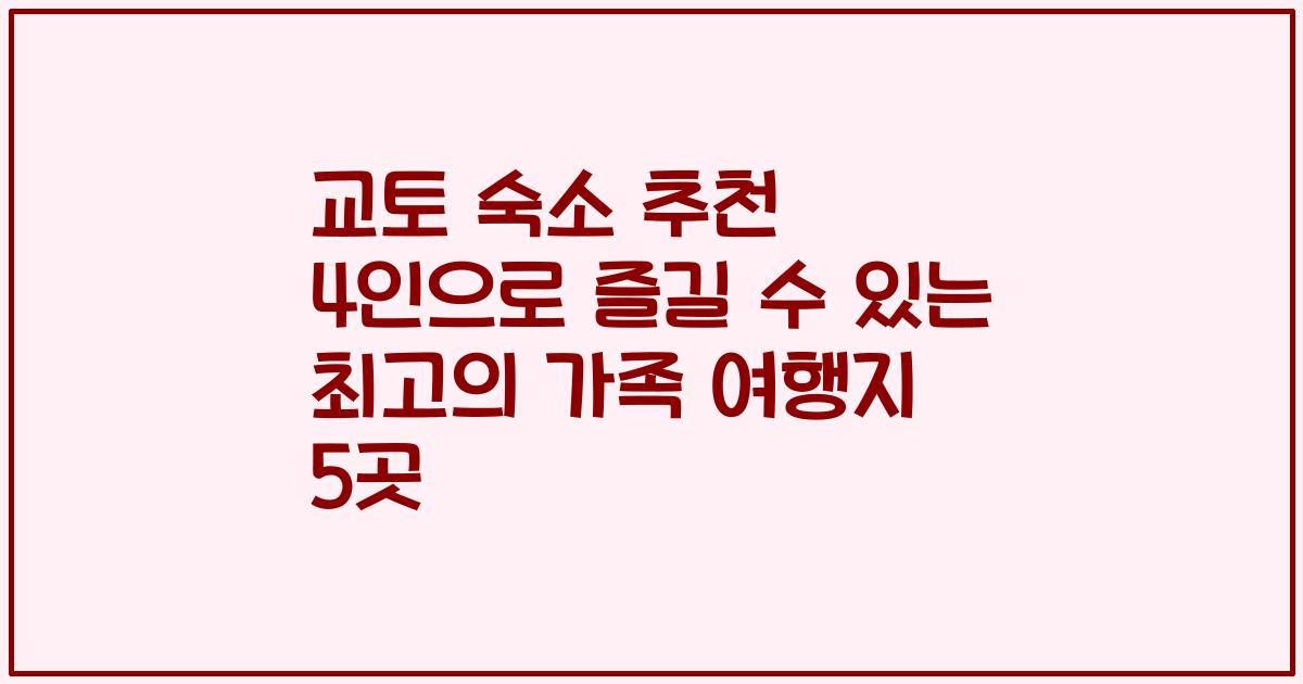 교토 숙소 추천 4인으로 즐길 수 있는 최고의 가족 여행지 5곳