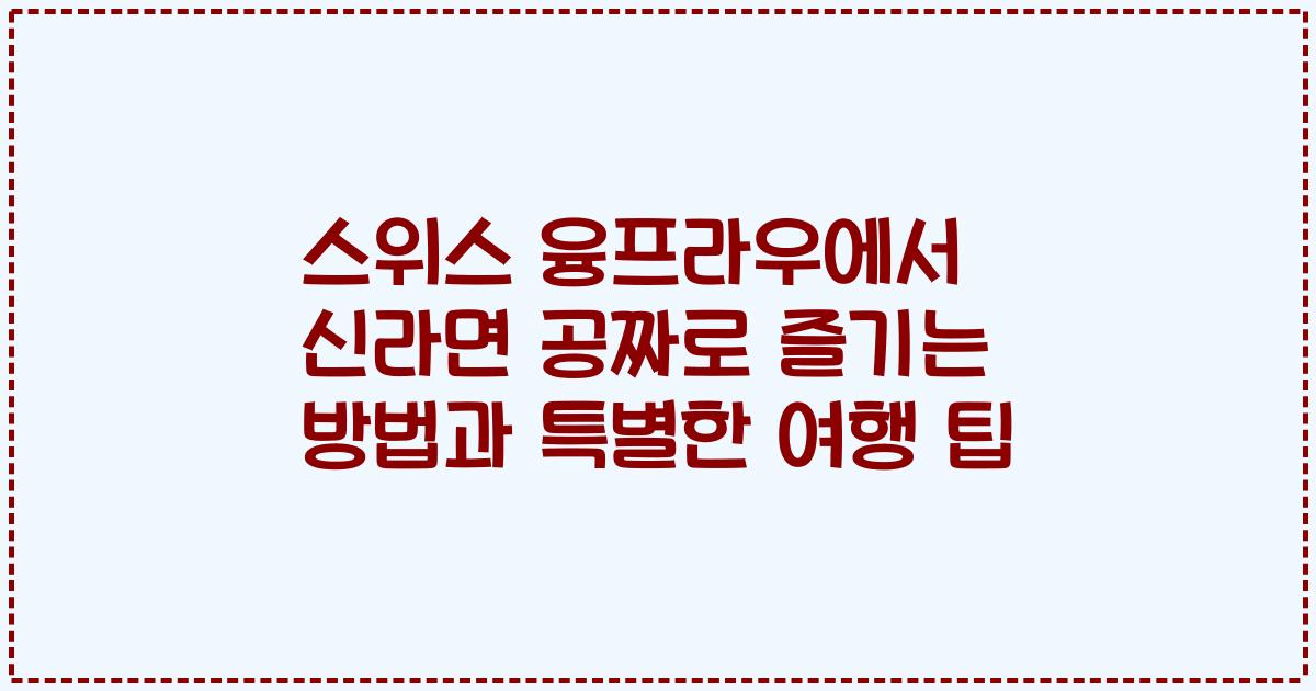 스위스 융프라우에서 신라면 공짜로 즐기는 방법과 특별한 여행 팁
