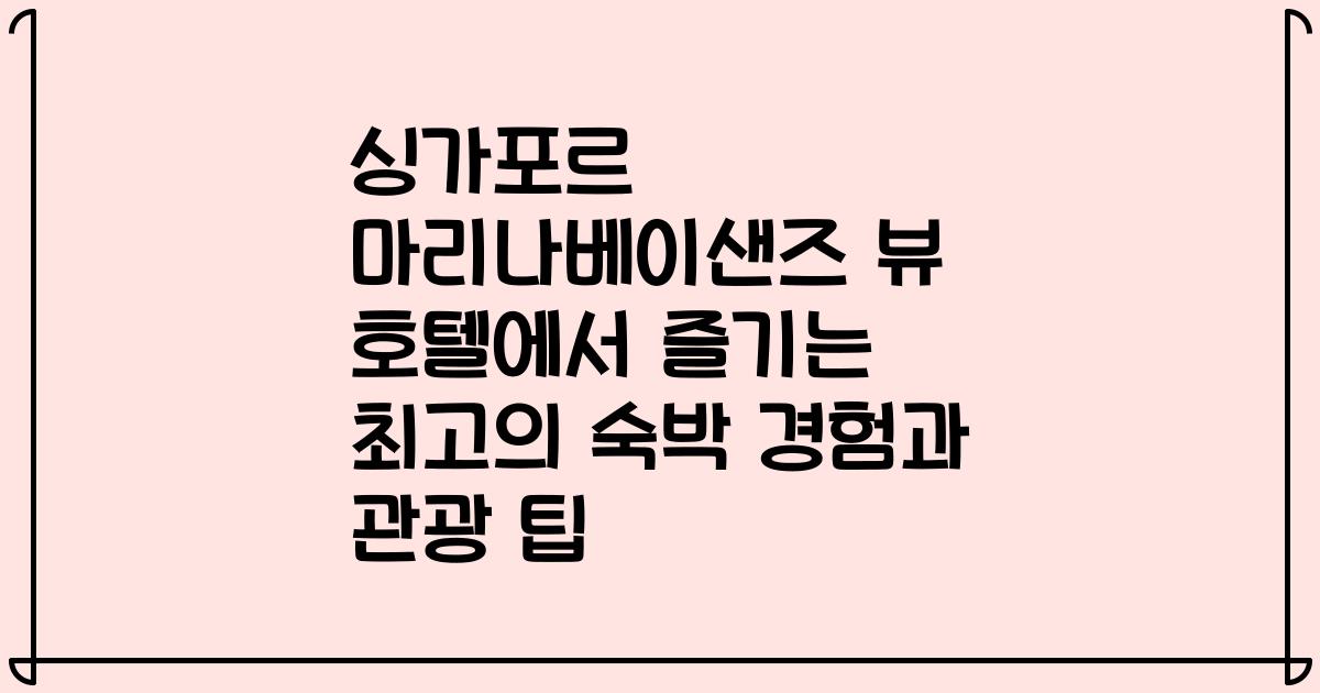 싱가포르 마리나베이샌즈 뷰 호텔에서 즐기는 최고의 숙박 경험과 관광 팁