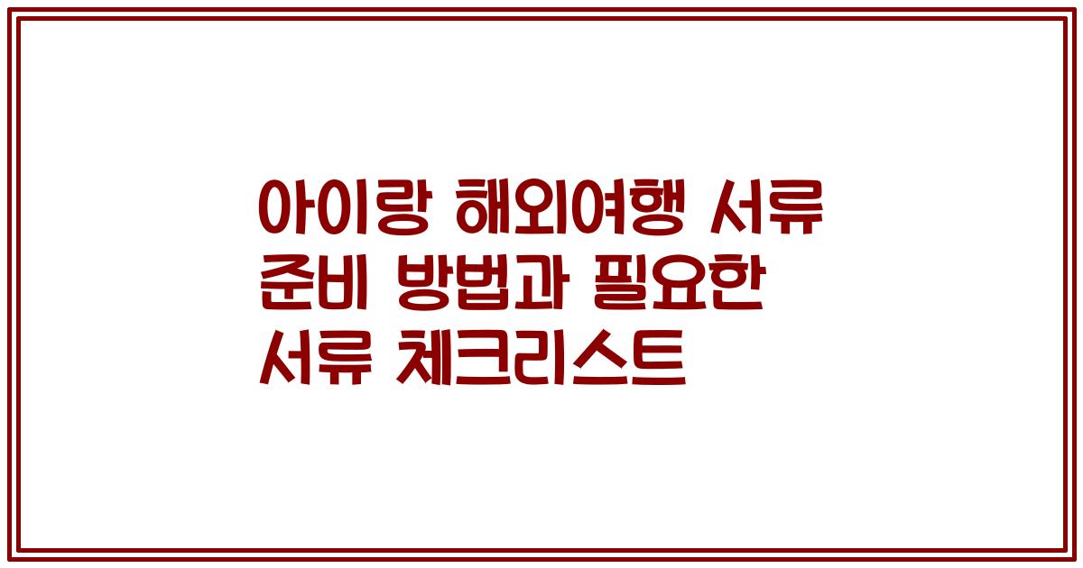아이랑 해외여행 서류 준비 방법과 필요한 서류 체크리스트