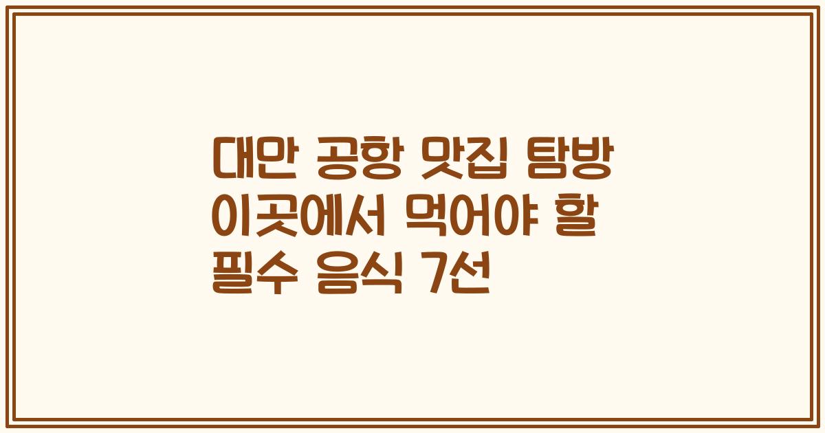 대만 공항 맛집 탐방 이곳에서 먹어야 할 필수 음식 7선