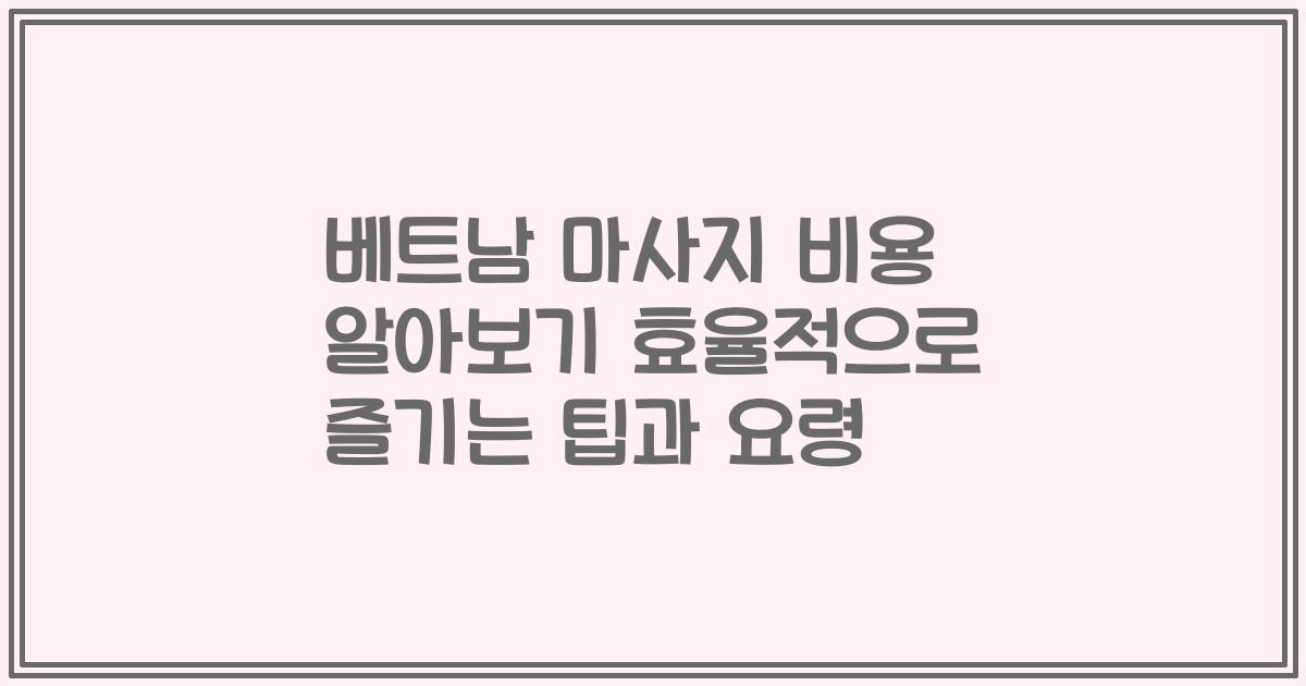 베트남 마사지 비용 알아보기 효율적으로 즐기는 팁과 요령