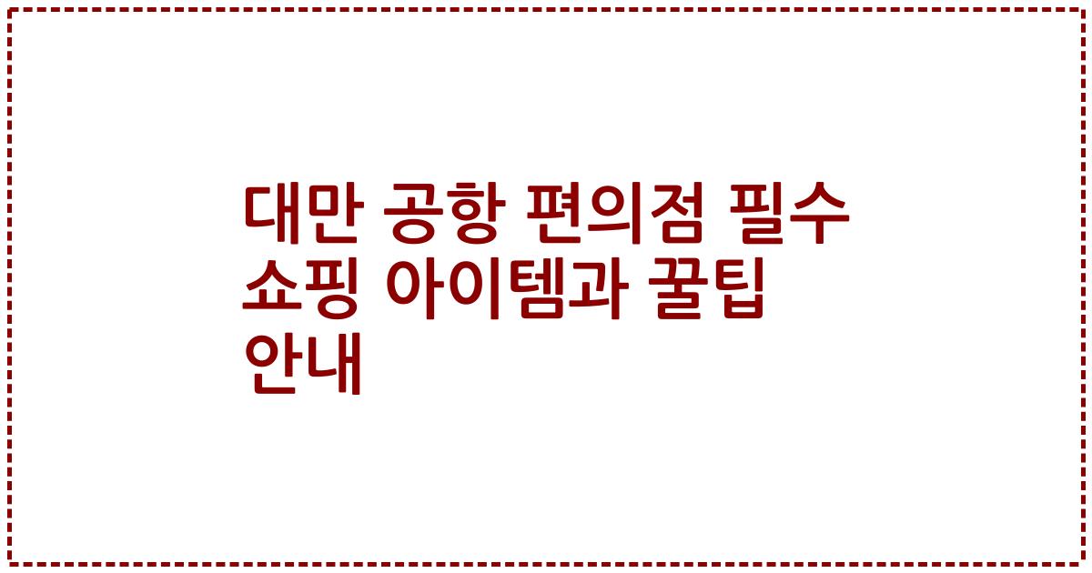 대만 공항 편의점 필수 쇼핑 아이템과 꿀팁 안내