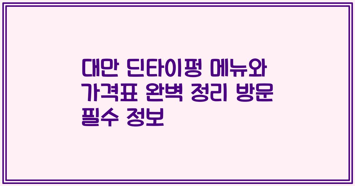 대만 딘타이펑 메뉴와 가격표 완벽 정리 방문 필수 정보
