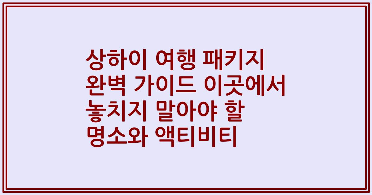 상하이 여행 패키지 완벽 가이드 이곳에서 놓치지 말아야 할 명소와 액티비티