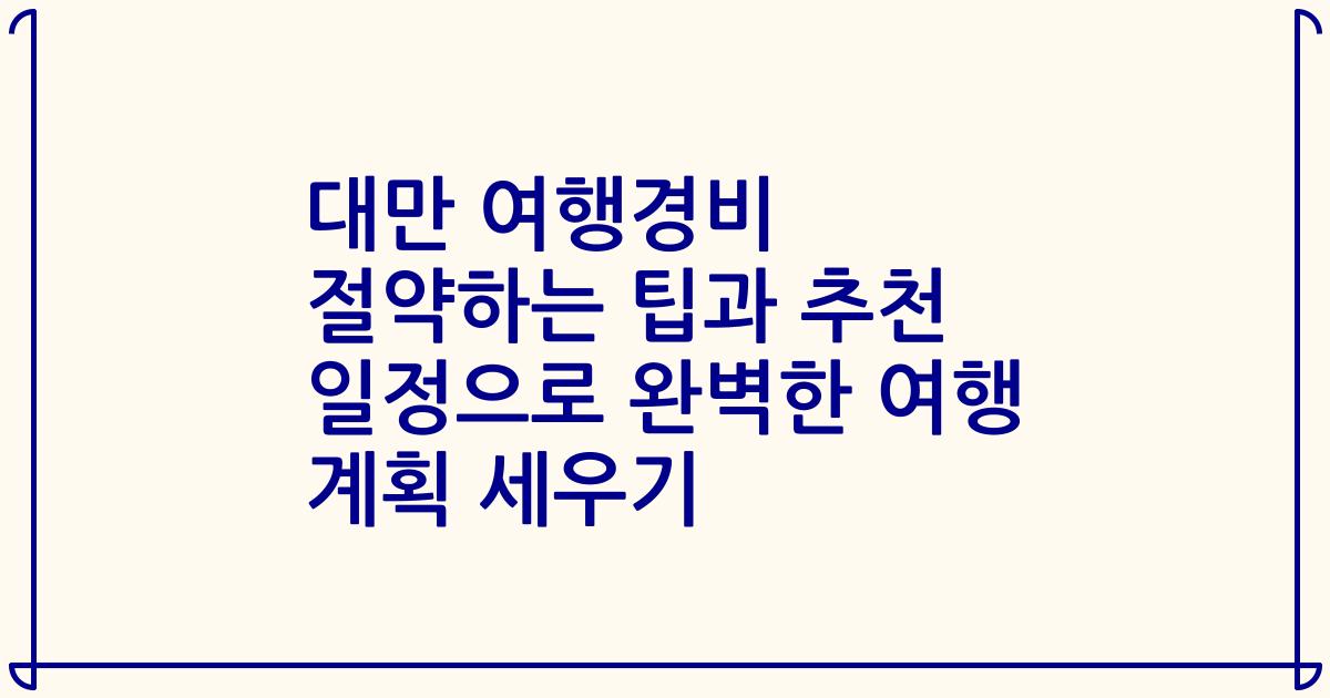 대만 여행경비 절약하는 팁과 추천 일정으로 완벽한 여행 계획 세우기