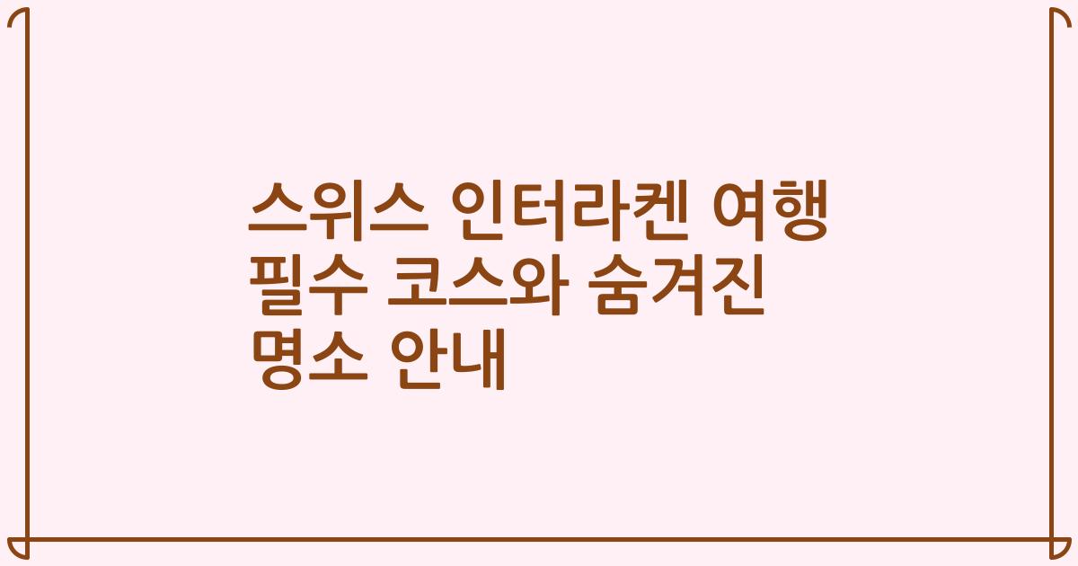 스위스 인터라켄 여행 필수 코스와 숨겨진 명소 안내