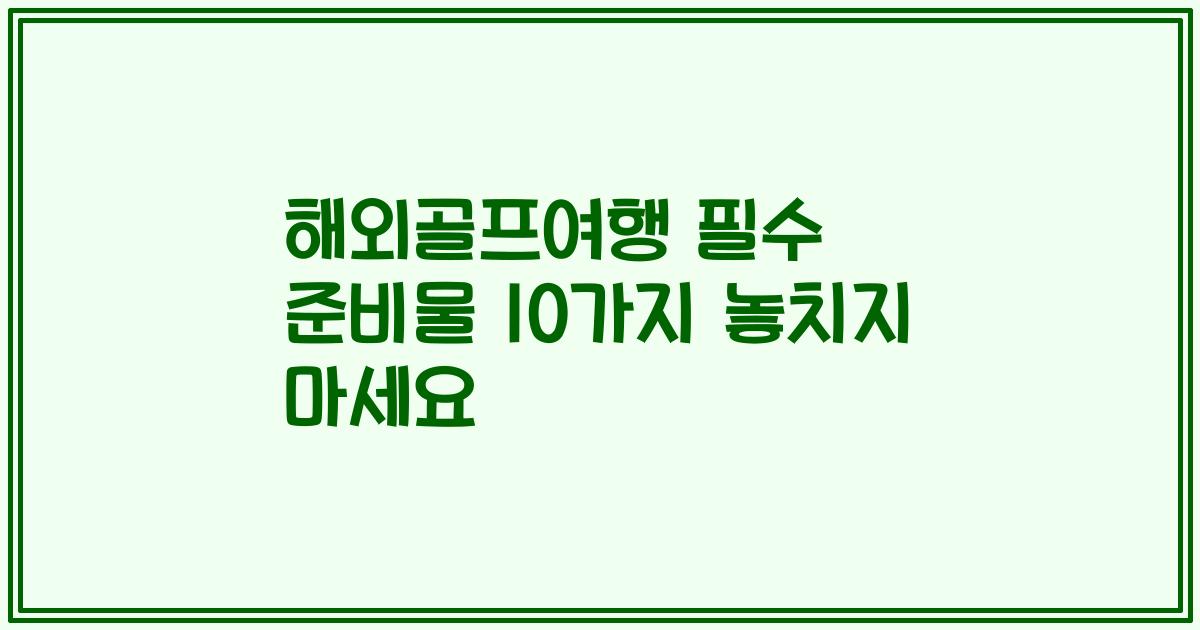 해외골프여행 필수 준비물 10가지 놓치지 마세요