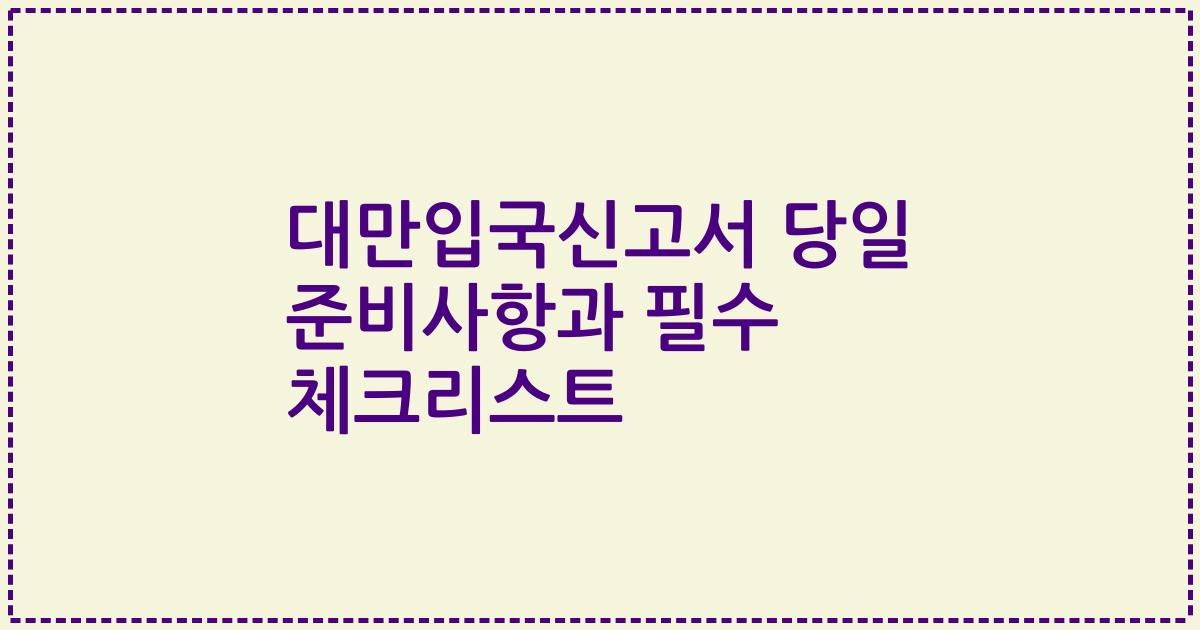 대만입국신고서 당일 준비사항과 필수 체크리스트