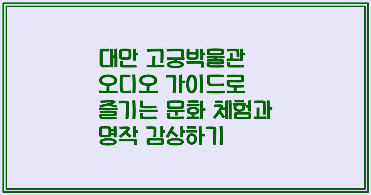대만 고궁박물관 오디오 가이드로 즐기는 문화 체험과 명작 감상하기