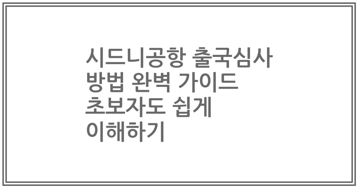 시드니공항 출국심사 방법 완벽 가이드 초보자도 쉽게 이해하기
