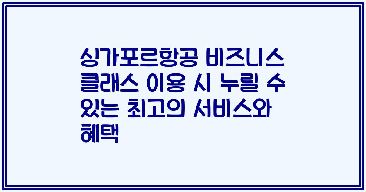 싱가포르항공 비즈니스 클래스 이용 시 누릴 수 있는 최고의 서비스와 혜택