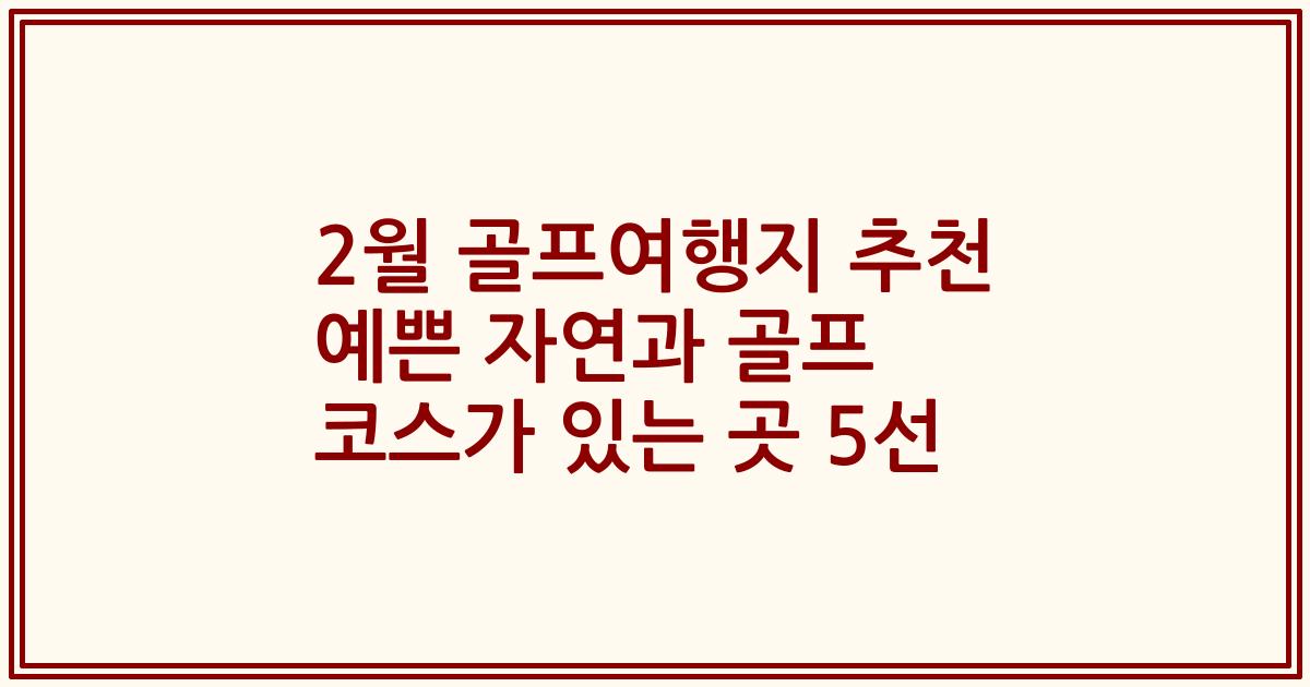 2월 골프여행지 추천 예쁜 자연과 골프 코스가 있는 곳 5선
