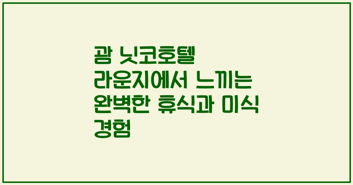 괌 닛코호텔 라운지에서 느끼는 완벽한 휴식과 미식 경험