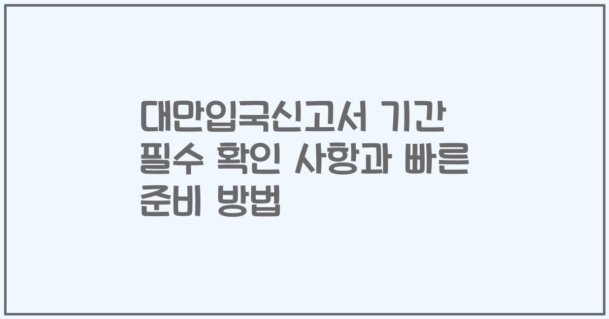 대만입국신고서 기간 필수 확인 사항과 빠른 준비 방법