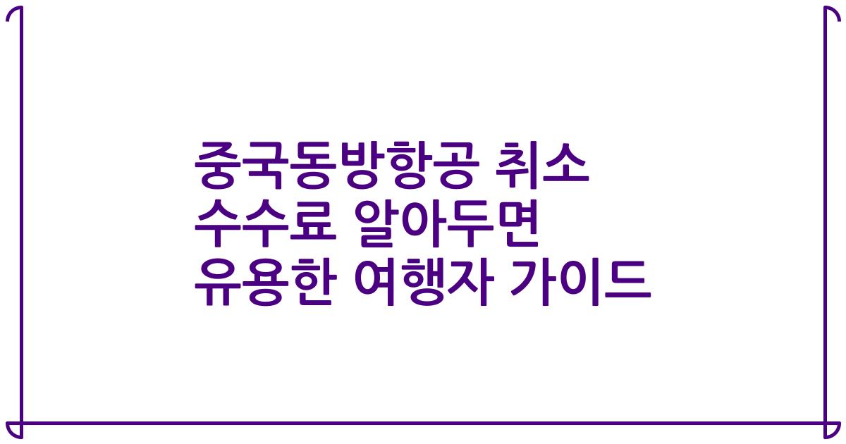 중국동방항공 취소 수수료 알아두면 유용한 여행자 가이드