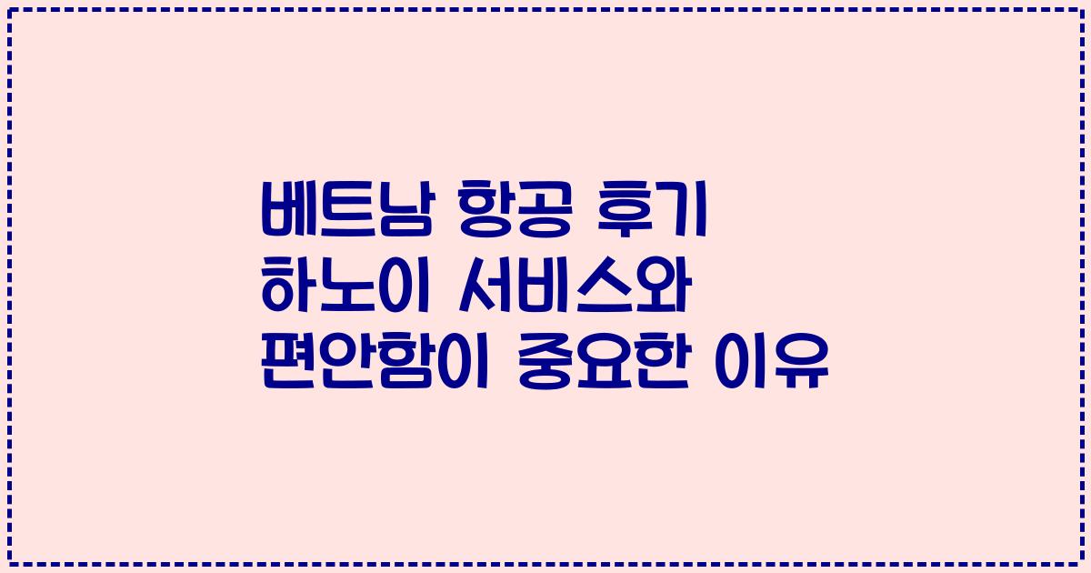 베트남 항공 후기 하노이 서비스와 편안함이 중요한 이유