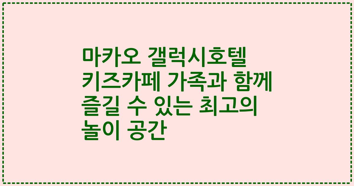마카오 갤럭시호텔 키즈카페 가족과 함께 즐길 수 있는 최고의 놀이 공간