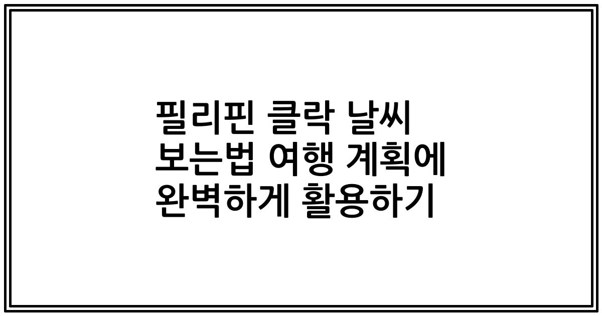 필리핀 클락 날씨 보는법 여행 계획에 완벽하게 활용하기