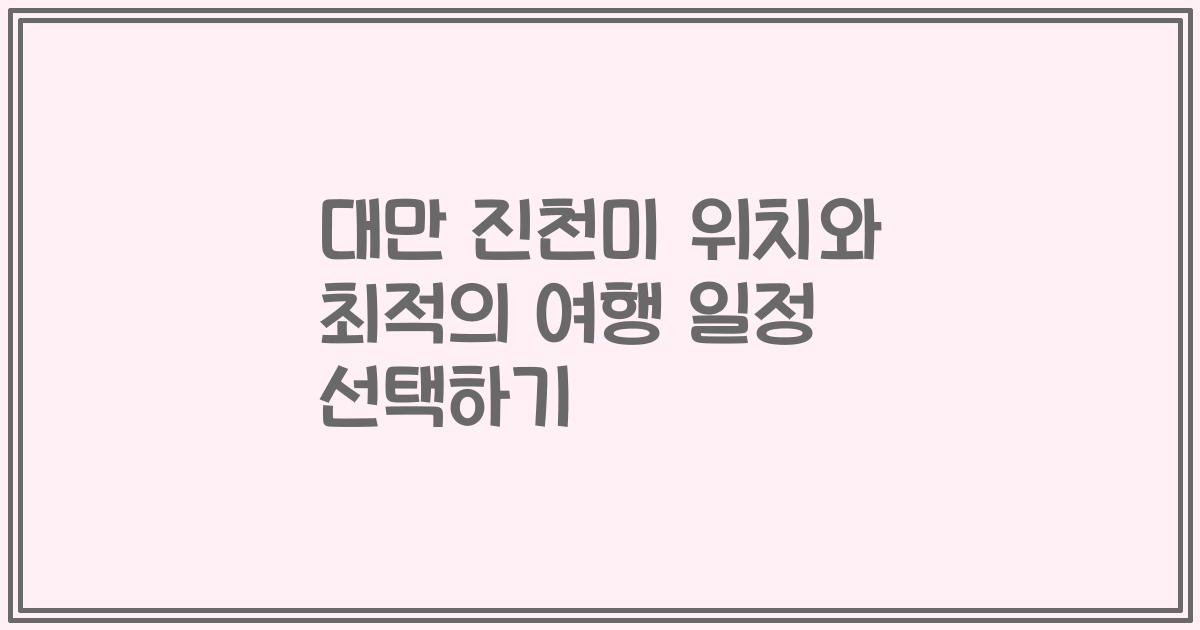 대만 진천미 위치와 최적의 여행 일정 선택하기